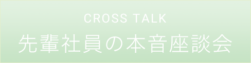 CROSS TALK 先輩社員の本音座談会